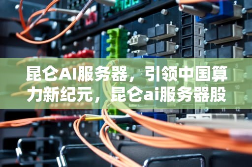 昆仑AI服务器，引领中国算力新纪元，昆仑ai服务器股票龙头股有哪些