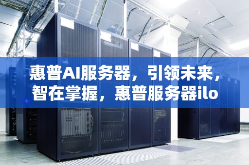 惠普AI服务器，引领未来，智在掌握，惠普服务器ilo