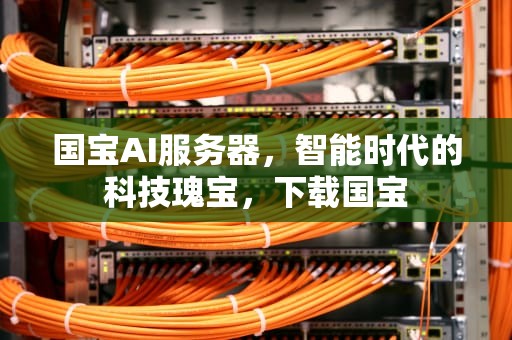 国宝AI服务器，智能时代的科技瑰宝，下载国宝