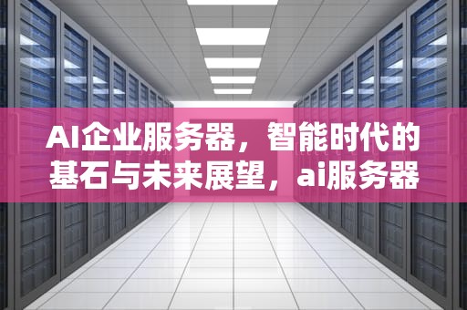 AI企业服务器，智能时代的基石与未来展望，ai服务器有什么用