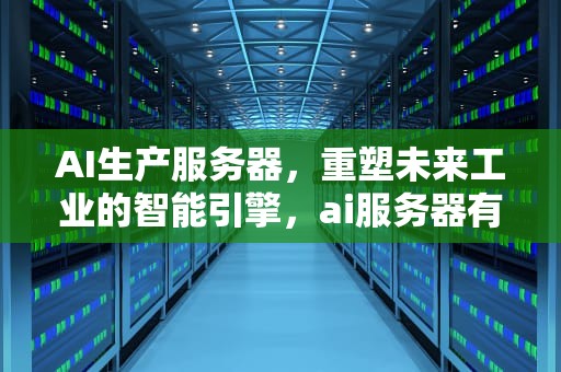 AI生产服务器，重塑未来工业的智能引擎，ai服务器有什么用
