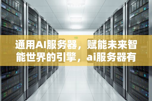 通用AI服务器，赋能未来智能世界的引擎，ai服务器有什么用