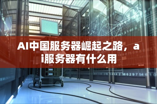 AI中国服务器崛起之路，ai服务器有什么用