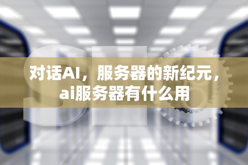 对话AI，服务器的新纪元，ai服务器有什么用