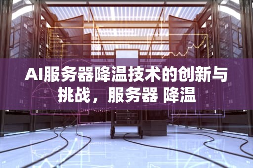 AI服务器降温技术的创新与挑战，服务器 降温