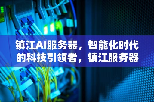 镇江AI服务器，智能化时代的科技引领者，镇江服务器怎么样