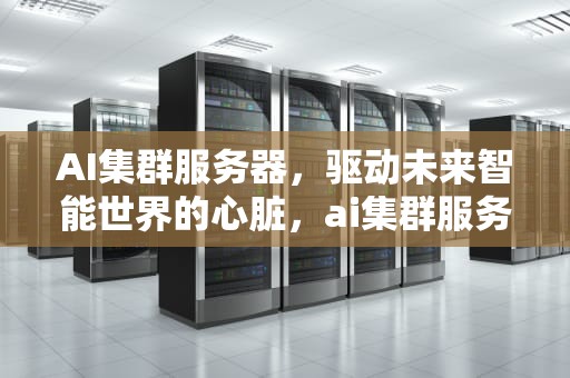 AI集群服务器，驱动未来智能世界的心脏，ai集群服务器解决方案