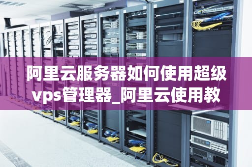 阿里云服务器如何使用超级vps管理器_阿里云使用教程超级vps管理器_阿里云服务器如何使用超级VPS管理器