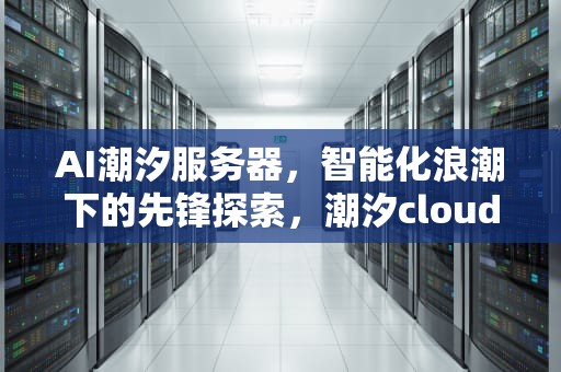AI潮汐服务器，智能化浪潮下的先锋探索，潮汐cloud官网