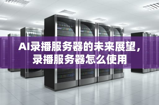 AI录播服务器的未来展望，录播服务器怎么使用