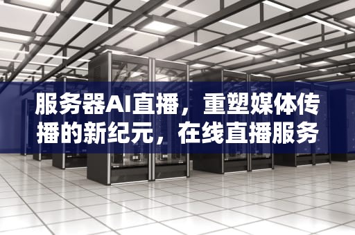 服务器AI直播，重塑媒体传播的新纪元，在线直播服务器