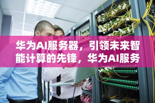 华为AI服务器，引领未来智能计算的先锋，华为AI服务器