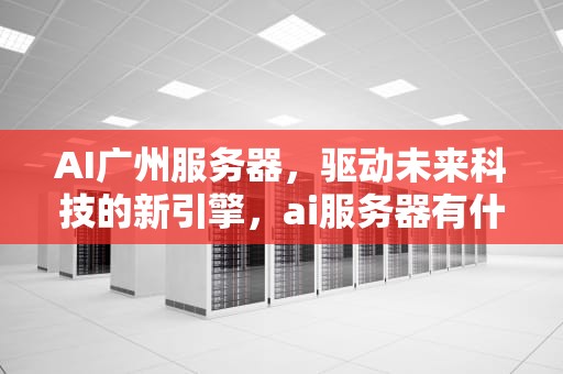 AI广州服务器，驱动未来科技的新引擎，ai服务器有什么用