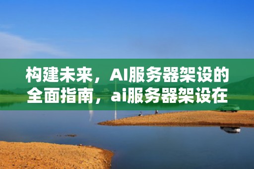 构建未来，AI服务器架设的全面指南，ai服务器架设在西部