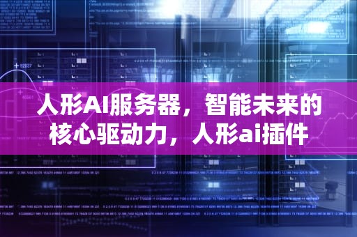 人形AI服务器，智能未来的核心驱动力，人形ai插件