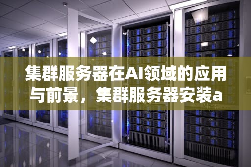 集群服务器在AI领域的应用与前景，集群服务器安装apache