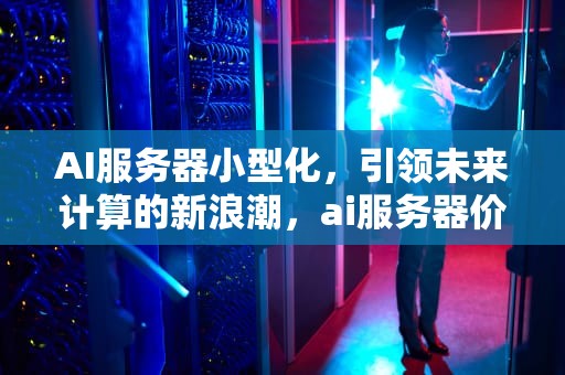 AI服务器小型化，引领未来计算的新浪潮，ai服务器价格