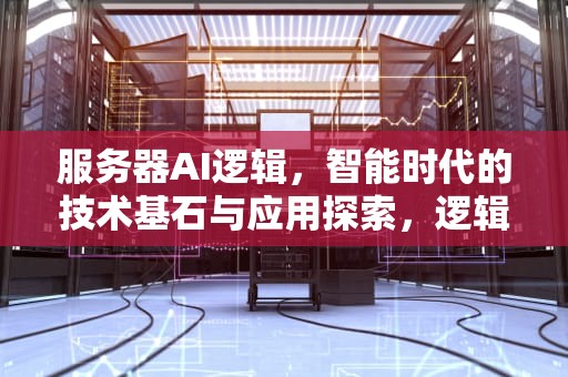 服务器AI逻辑，智能时代的技术基石与应用探索，逻辑服务端