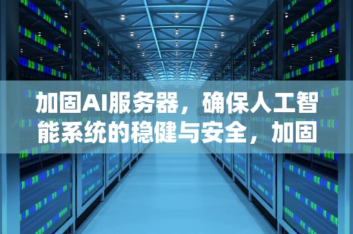 加固AI服务器，确保人工智能系统的稳健与安全，加固服务器的方法