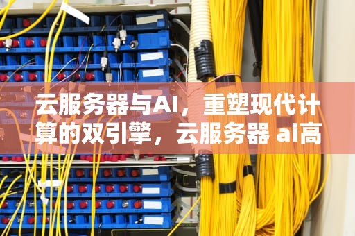 云服务器与AI，重塑现代计算的双引擎，云服务器 ai高模转低模