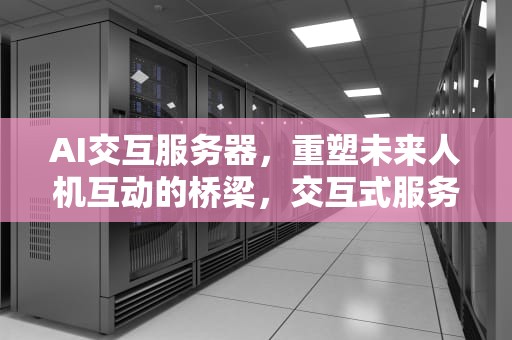 AI交互服务器，重塑未来人机互动的桥梁，交互式服务器