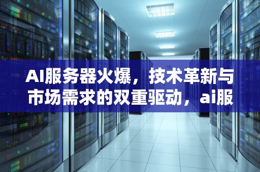 AI服务器火爆，技术革新与市场需求的双重驱动，ai服务器有什么用