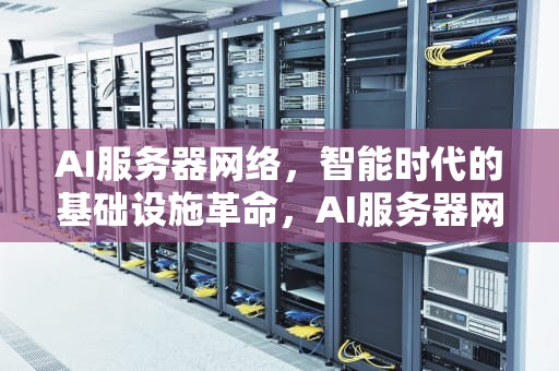 AI服务器网络，智能时代的基础设施革命，AI服务器网络设备用什么