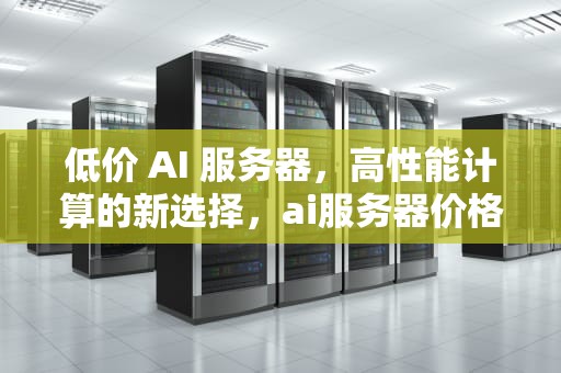 低价 AI 服务器，高性能计算的新选择，ai服务器价格