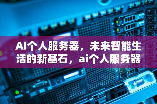 AI个人服务器，未来智能生活的新基石，ai个人服务器配置要求