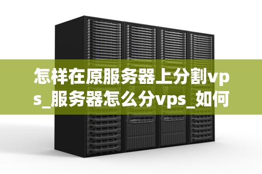怎样在原服务器上分割vps_服务器怎么分vps_如何在原服务器上分割VPS