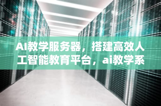 AI教学服务器，搭建高效人工智能教育平台，ai教学系统