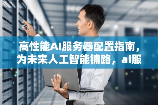 高性能AI服务器配置指南，为未来人工智能铺路，ai服务器配置