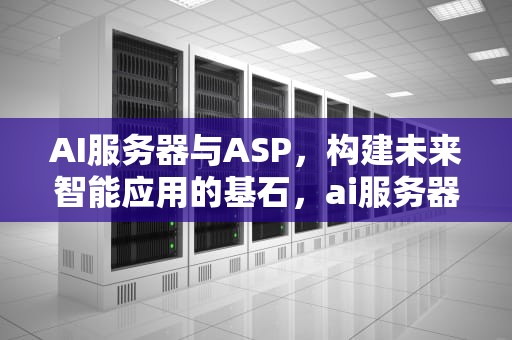 AI服务器与ASP，构建未来智能应用的基石，ai服务器asic芯片概念股