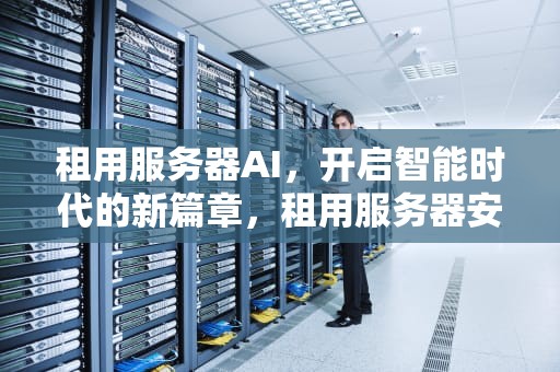 租用服务器AI，开启智能时代的新篇章，租用服务器安全吗