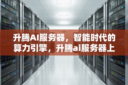 升腾AI服务器，智能时代的算力引擎，升腾ai服务器上市公司