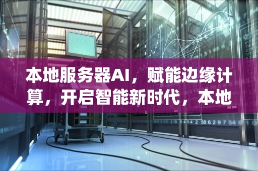 本地服务器AI，赋能边缘计算，开启智能新时代，本地服务器app备案流程