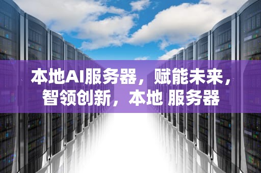 本地AI服务器，赋能未来，智领创新，本地 服务器