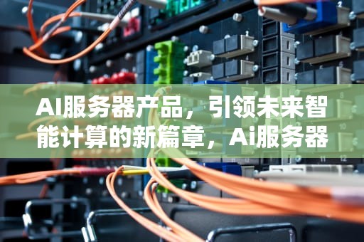 AI服务器产品，引领未来智能计算的新篇章，Ai服务器产品研发