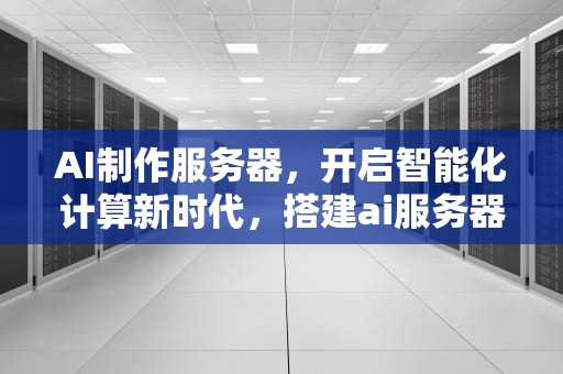 AI制作服务器，开启智能化计算新时代，搭建ai服务器