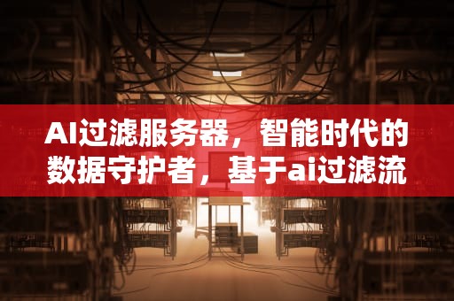 AI过滤服务器，智能时代的数据守护者，基于ai过滤流量