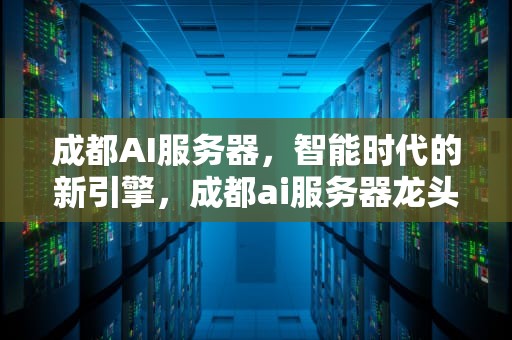 成都AI服务器，智能时代的新引擎，成都ai服务器龙头企业