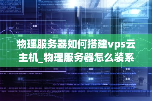 物理服务器如何搭建vps云主机_物理服务器怎么装系统_物理服务器搭建VPS云主机的详细步骤