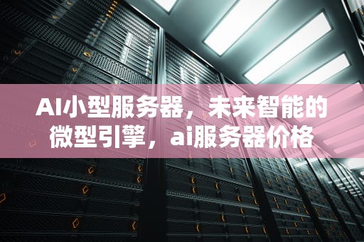 AI小型服务器，未来智能的微型引擎，ai服务器价格