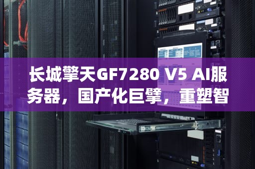 长城擎天GF7280 V5 AI服务器，国产化巨擘，重塑智能计算边界，长城ai服务器gpu配置