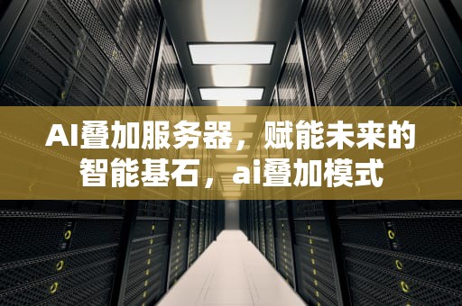 AI叠加服务器，赋能未来的智能基石，ai叠加模式