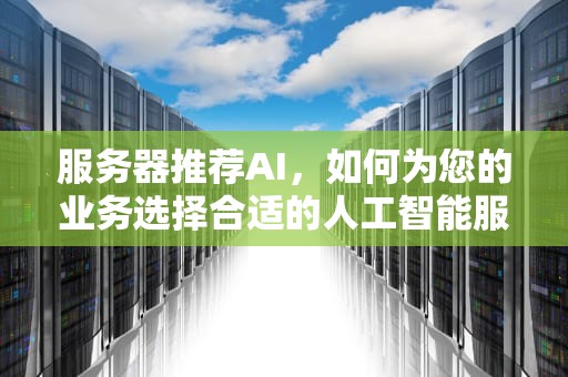服务器推荐AI，如何为您的业务选择合适的人工智能服务器，服务器推荐我的世界