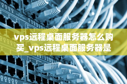 vps远程桌面服务器怎么购买_vps远程桌面服务器是什么意思_购买VPS远程桌面服务器的全面指南