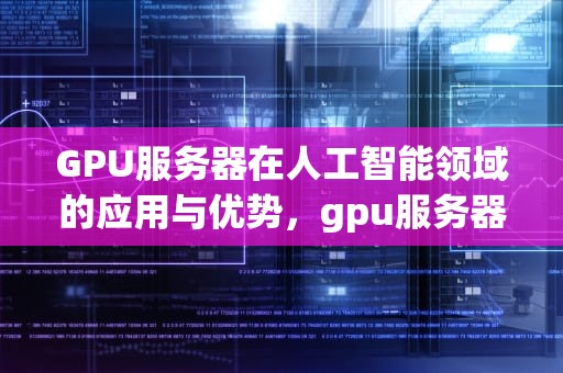 GPU服务器在人工智能领域的应用与优势，gpu服务器阿里云