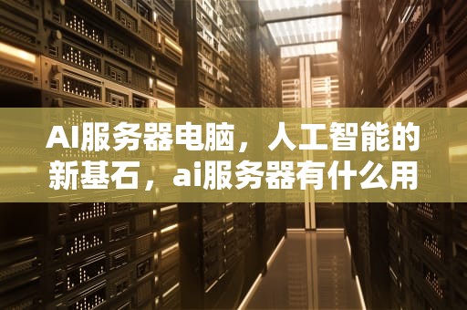 AI服务器电脑，人工智能的新基石，ai服务器有什么用