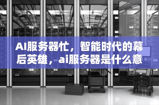 AI服务器忙，智能时代的幕后英雄，ai服务器是什么意思